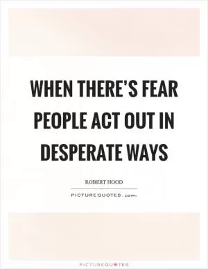 When there’s fear people act out in desperate ways Picture Quote #1
