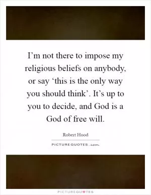 I’m not there to impose my religious beliefs on anybody, or say ‘this is the only way you should think’. It’s up to you to decide, and God is a God of free will Picture Quote #1