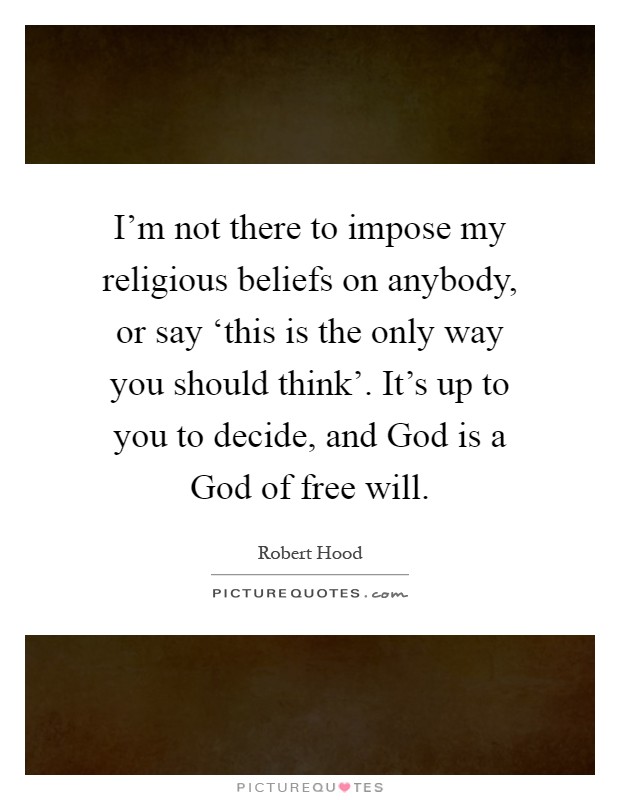 I'm not there to impose my religious beliefs on anybody, or say ‘this is the only way you should think'. It's up to you to decide, and God is a God of free will Picture Quote #1