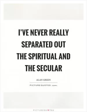 I’ve never really separated out the spiritual and the secular Picture Quote #1