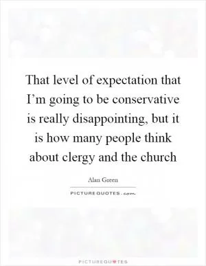 That level of expectation that I’m going to be conservative is really disappointing, but it is how many people think about clergy and the church Picture Quote #1