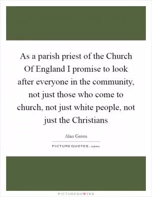As a parish priest of the Church Of England I promise to look after everyone in the community, not just those who come to church, not just white people, not just the Christians Picture Quote #1