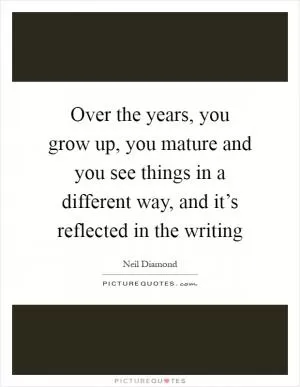 Over the years, you grow up, you mature and you see things in a different way, and it’s reflected in the writing Picture Quote #1