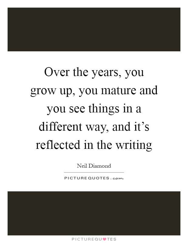 Over the years, you grow up, you mature and you see things in a different way, and it's reflected in the writing Picture Quote #1