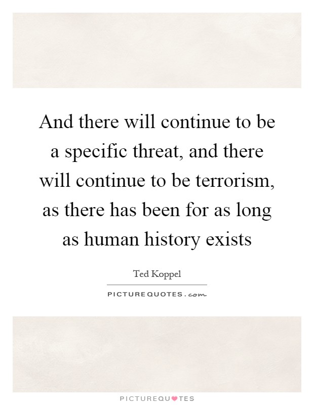 And there will continue to be a specific threat, and there will continue to be terrorism, as there has been for as long as human history exists Picture Quote #1