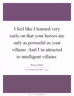 I feel like I learned very early on that your heroes are only as powerful as your villains. And I’m attracted to intelligent villains Picture Quote #1