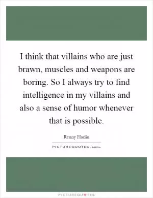 I think that villains who are just brawn, muscles and weapons are boring. So I always try to find intelligence in my villains and also a sense of humor whenever that is possible Picture Quote #1
