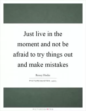 Just live in the moment and not be afraid to try things out and make mistakes Picture Quote #1