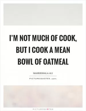 I’m not much of cook, but I cook a mean bowl of oatmeal Picture Quote #1