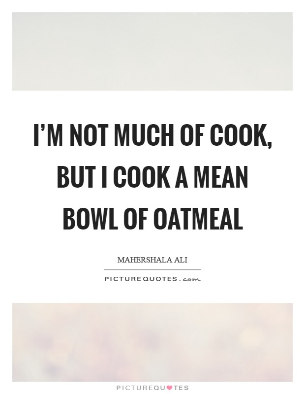 I'm not much of cook, but I cook a mean bowl of oatmeal Picture Quote #1