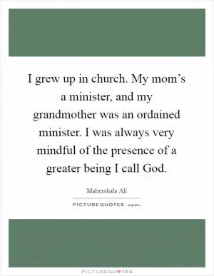 I grew up in church. My mom’s a minister, and my grandmother was an ordained minister. I was always very mindful of the presence of a greater being I call God Picture Quote #1