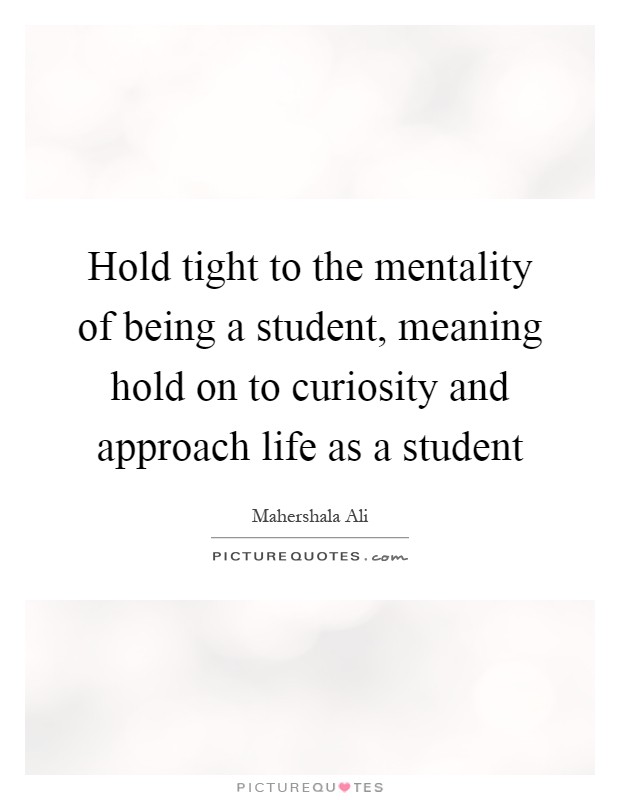 Hold tight to the mentality of being a student, meaning hold on to curiosity and approach life as a student Picture Quote #1