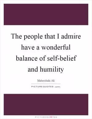 The people that I admire have a wonderful balance of self-belief and humility Picture Quote #1