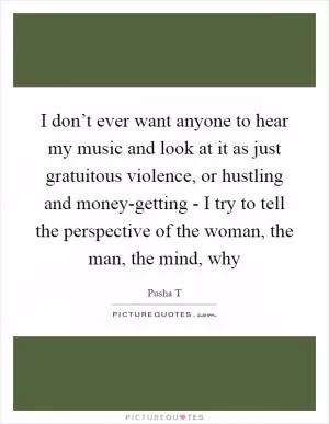 I don’t ever want anyone to hear my music and look at it as just gratuitous violence, or hustling and money-getting - I try to tell the perspective of the woman, the man, the mind, why Picture Quote #1