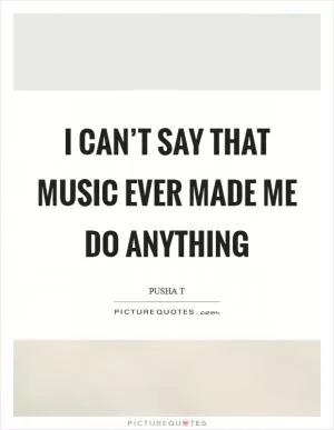 I can’t say that music ever made me do anything Picture Quote #1