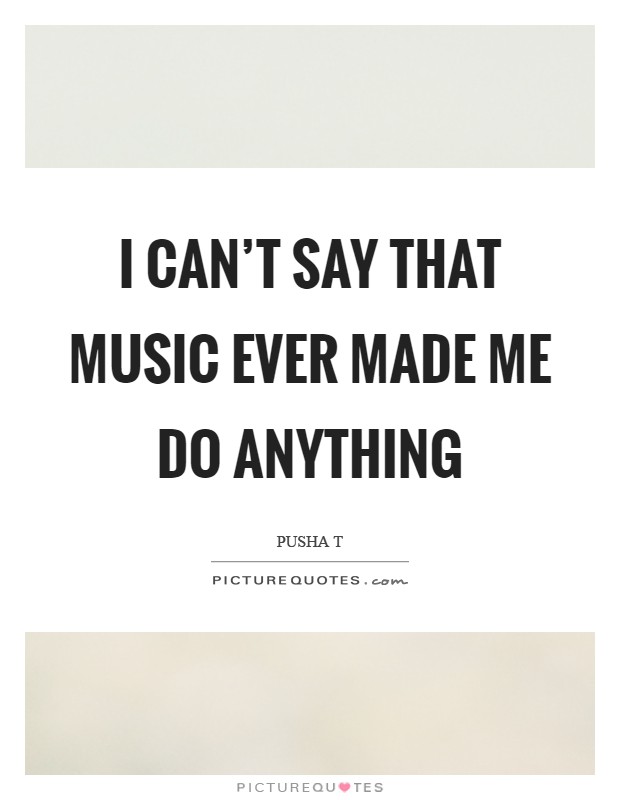 I can't say that music ever made me do anything Picture Quote #1