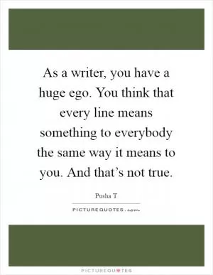 As a writer, you have a huge ego. You think that every line means something to everybody the same way it means to you. And that’s not true Picture Quote #1