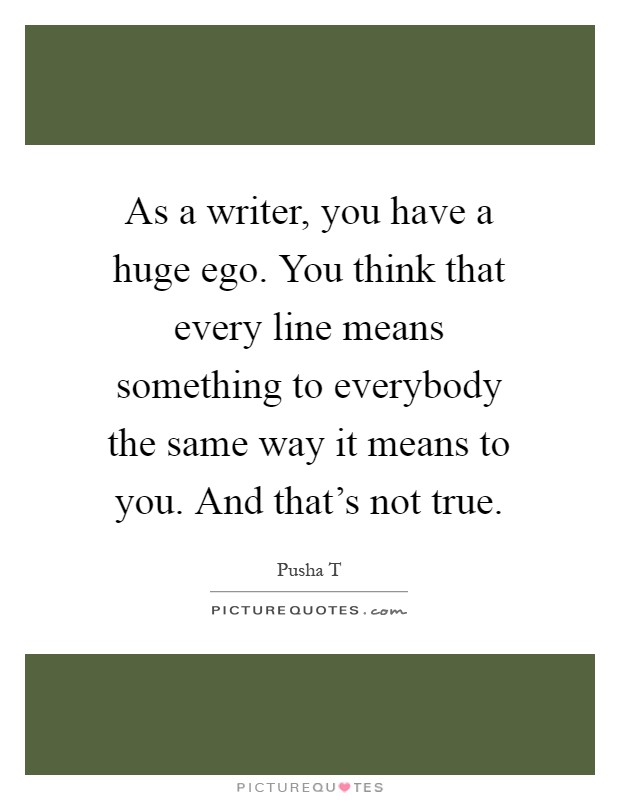 As a writer, you have a huge ego. You think that every line means something to everybody the same way it means to you. And that's not true Picture Quote #1