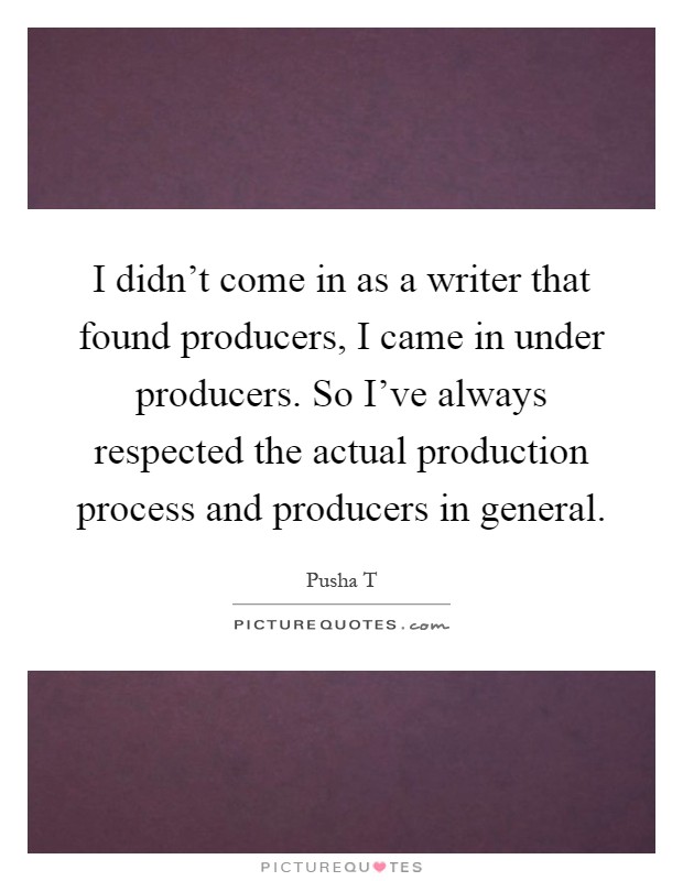 I didn't come in as a writer that found producers, I came in under producers. So I've always respected the actual production process and producers in general Picture Quote #1