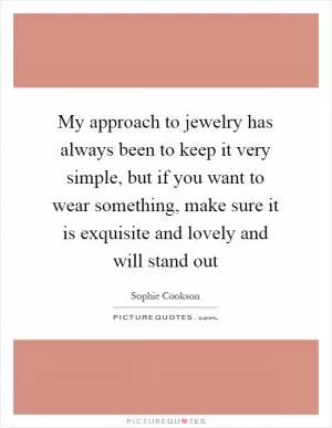 My approach to jewelry has always been to keep it very simple, but if you want to wear something, make sure it is exquisite and lovely and will stand out Picture Quote #1