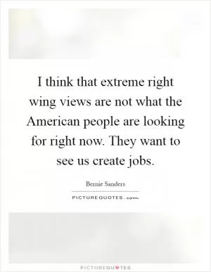 I think that extreme right wing views are not what the American people are looking for right now. They want to see us create jobs Picture Quote #1