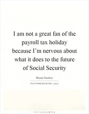 I am not a great fan of the payroll tax holiday because I’m nervous about what it does to the future of Social Security Picture Quote #1