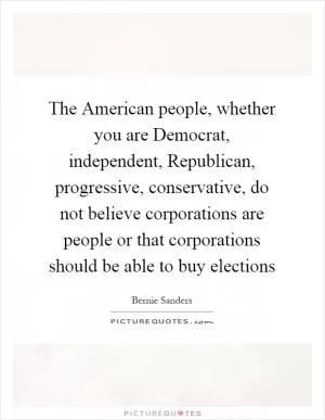 The American people, whether you are Democrat, independent, Republican, progressive, conservative, do not believe corporations are people or that corporations should be able to buy elections Picture Quote #1