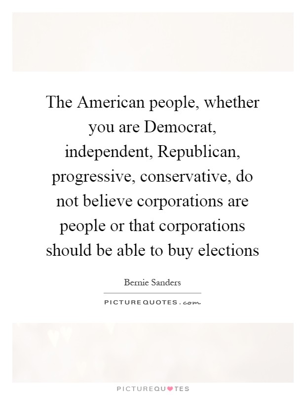The American people, whether you are Democrat, independent, Republican, progressive, conservative, do not believe corporations are people or that corporations should be able to buy elections Picture Quote #1