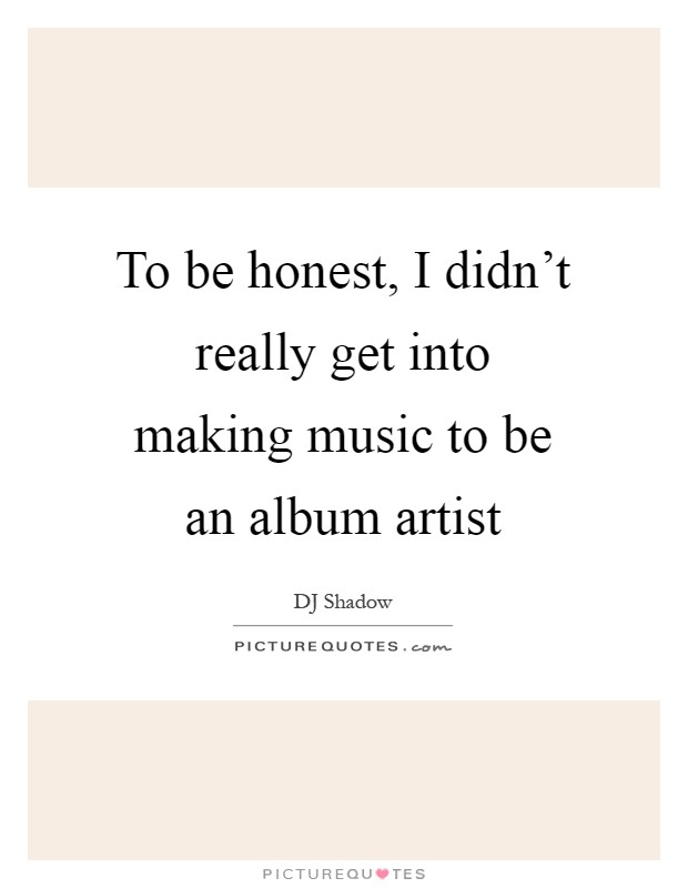 To be honest, I didn't really get into making music to be an album artist Picture Quote #1