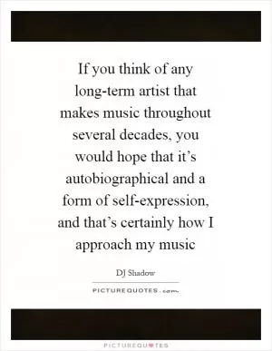 If you think of any long-term artist that makes music throughout several decades, you would hope that it’s autobiographical and a form of self-expression, and that’s certainly how I approach my music Picture Quote #1