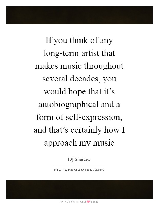 If you think of any long-term artist that makes music throughout several decades, you would hope that it's autobiographical and a form of self-expression, and that's certainly how I approach my music Picture Quote #1