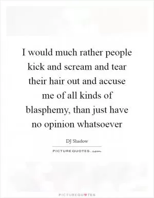 I would much rather people kick and scream and tear their hair out and accuse me of all kinds of blasphemy, than just have no opinion whatsoever Picture Quote #1