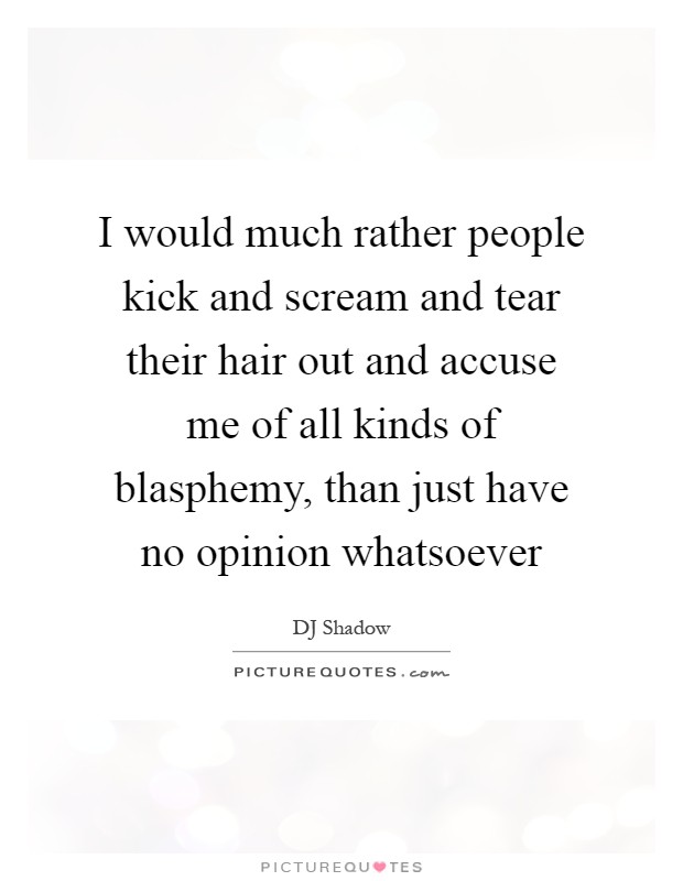 I would much rather people kick and scream and tear their hair out and accuse me of all kinds of blasphemy, than just have no opinion whatsoever Picture Quote #1