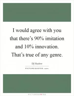 I would agree with you that there’s 90% imitation and 10% innovation. That’s true of any genre Picture Quote #1