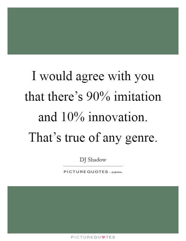I would agree with you that there's 90% imitation and 10% innovation. That's true of any genre Picture Quote #1