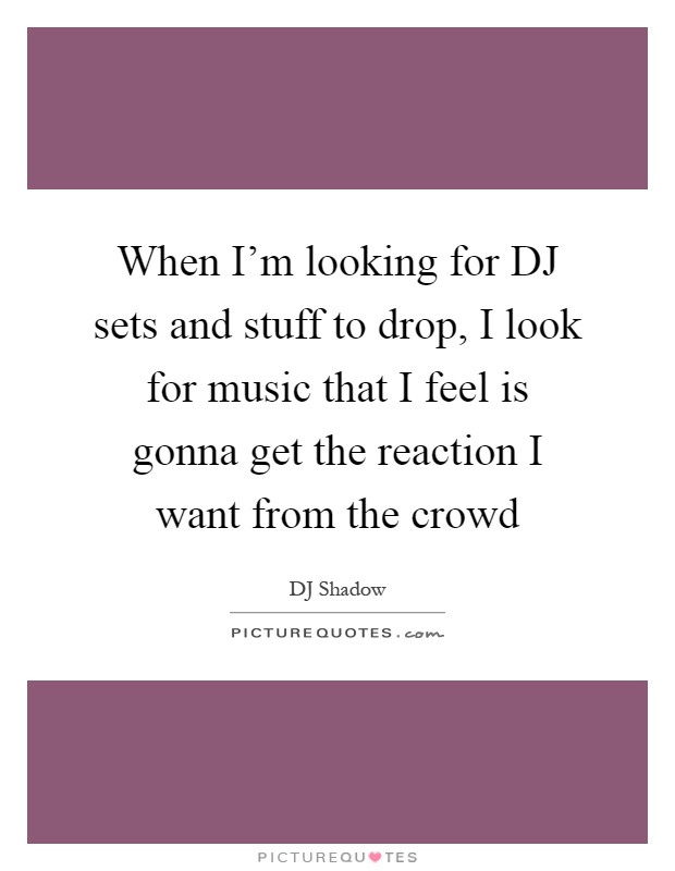 When I'm looking for DJ sets and stuff to drop, I look for music that I feel is gonna get the reaction I want from the crowd Picture Quote #1