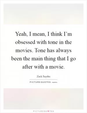 Yeah, I mean, I think I’m obsessed with tone in the movies. Tone has always been the main thing that I go after with a movie Picture Quote #1