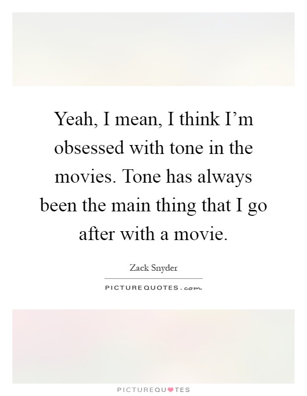 Yeah, I mean, I think I'm obsessed with tone in the movies. Tone has always been the main thing that I go after with a movie Picture Quote #1