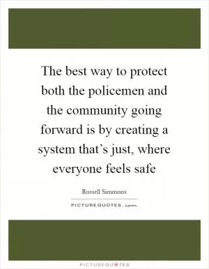 The best way to protect both the policemen and the community going forward is by creating a system that’s just, where everyone feels safe Picture Quote #1