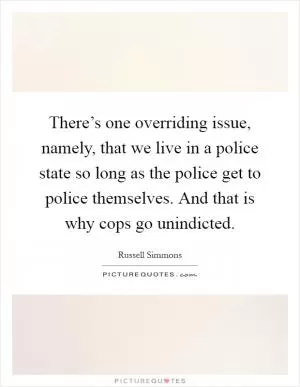 There’s one overriding issue, namely, that we live in a police state so long as the police get to police themselves. And that is why cops go unindicted Picture Quote #1