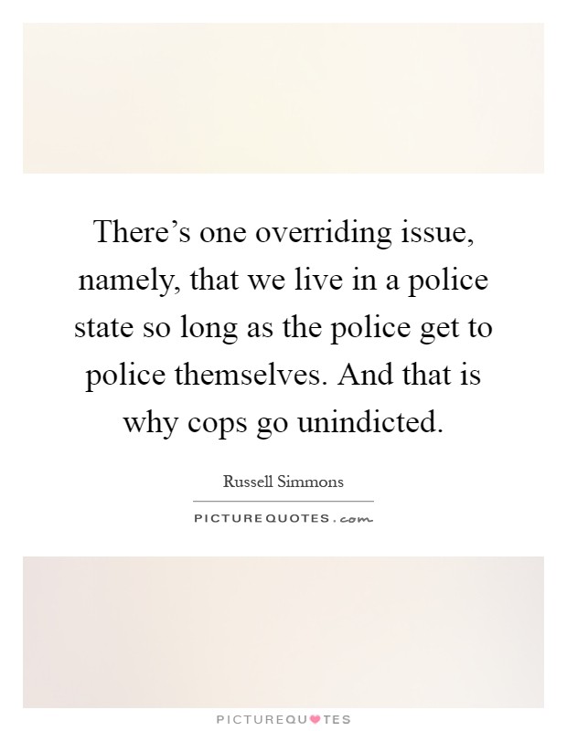 There's one overriding issue, namely, that we live in a police state so long as the police get to police themselves. And that is why cops go unindicted Picture Quote #1