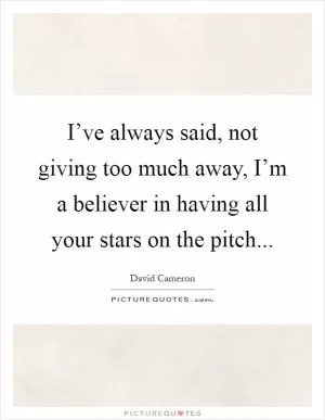 I’ve always said, not giving too much away, I’m a believer in having all your stars on the pitch Picture Quote #1
