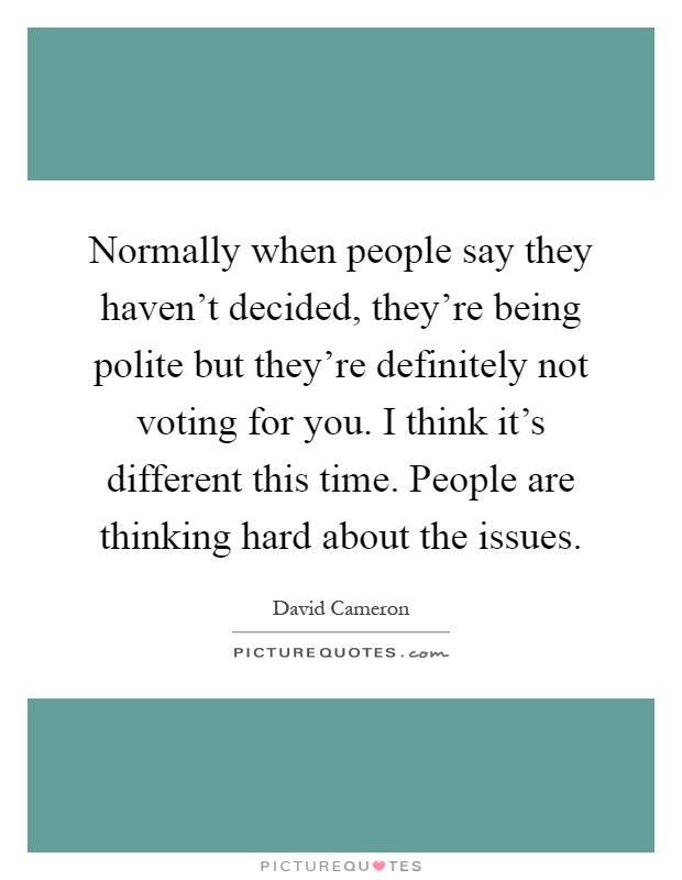 Normally when people say they haven't decided, they're being polite but they're definitely not voting for you. I think it's different this time. People are thinking hard about the issues Picture Quote #1