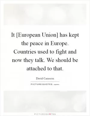 It [European Union] has kept the peace in Europe. Countries used to fight and now they talk. We should be attached to that Picture Quote #1