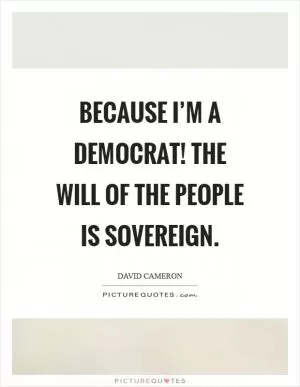 Because I’m a democrat! The will of the people is sovereign Picture Quote #1