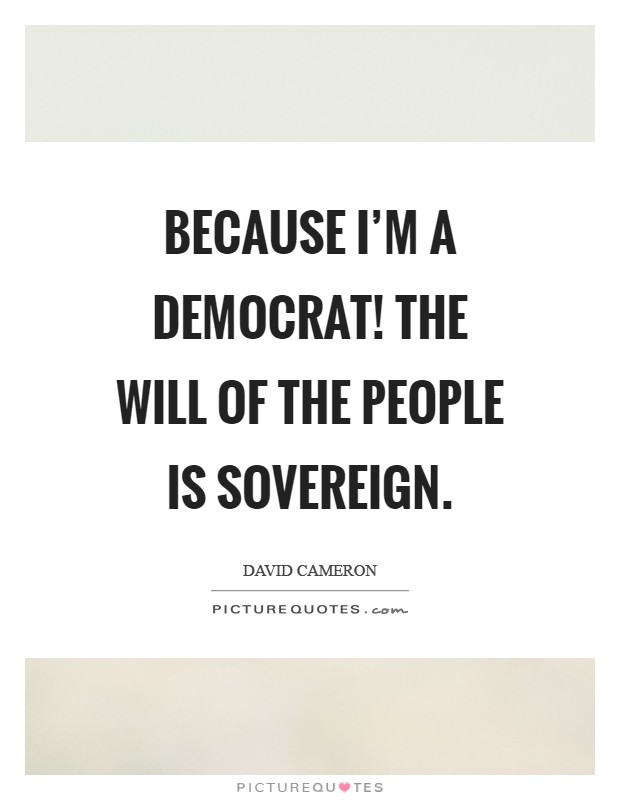 Because I'm a democrat! The will of the people is sovereign Picture Quote #1