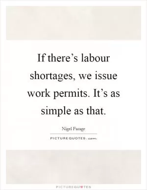 If there’s labour shortages, we issue work permits. It’s as simple as that Picture Quote #1