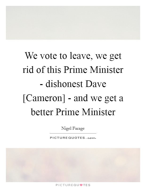 We vote to leave, we get rid of this Prime Minister - dishonest Dave [Cameron] - and we get a better Prime Minister Picture Quote #1