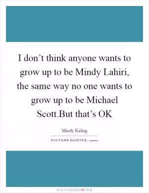 I don’t think anyone wants to grow up to be Mindy Lahiri, the same way no one wants to grow up to be Michael Scott.But that’s OK Picture Quote #1