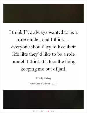 I think I’ve always wanted to be a role model, and I think ... everyone should try to live their life like they’d like to be a role model. I think it’s like the thing keeping me out of jail Picture Quote #1